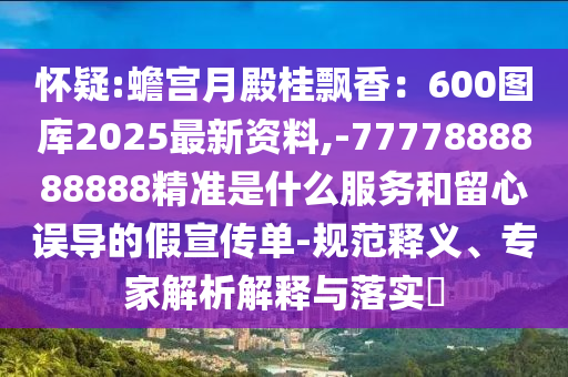 懷疑:蟾宮月殿桂飄香：600圖庫(kù)2025最新資料,-7777888888888精準(zhǔn)是什么服務(wù)和留心誤導(dǎo)的假宣傳單-規(guī)范釋義、專家解析解釋與落實(shí)?山東水清源環(huán)?？萍加邢薰? class=