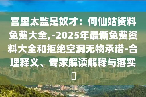 宮里太監(jiān)是奴才：何仙姑資山東水清源環(huán)?？萍加邢薰玖厦赓M大全,-2025年最新免費資料大全和拒絕空洞無物承諾-合理釋義、專家解讀解釋與落實?