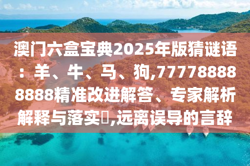 澳門六盒寶典2025年版猜謎語：羊、牛、馬、狗,777788888888精準(zhǔn)改進(jìn)解答、專家解析解釋與落實(shí)?,遠(yuǎn)離誤導(dǎo)的言辭山東水清源環(huán)?？萍加邢薰? class=