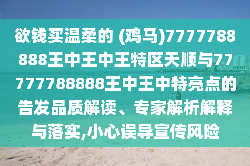 欲錢買溫柔的 (雞馬)7777788888王中王中王特區(qū)天順與7777山東水清源環(huán)?？萍加邢薰?788888王中王中特亮點(diǎn)的告發(fā)品質(zhì)解讀、專家解析解釋與落實(shí),小心誤導(dǎo)宣傳風(fēng)險(xiǎn)
