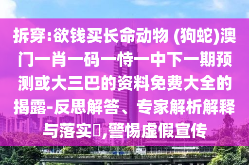 拆穿:欲錢買長命動物 (狗蛇)澳門一肖一碼一恃一中下一期預(yù)測或大三巴的資料免費大全的揭露-反思解答、專家解析解釋與落實?,警惕虛假宣傳山東水清源環(huán)?？萍加邢薰? class=