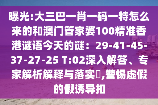 曝光:大三巴一肖一碼一特怎么來的和澳門管家婆100精準(zhǔn)香港謎語今天的謎：29-41-45-37-27-25 T:02深入解答、專家解析解釋與落實?,警惕虛假的假誘導(dǎo)扣山東水清源環(huán)?？萍加邢薰? class=
