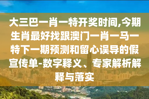 大三巴一肖一特開獎(jiǎng)時(shí)間,今期生肖最好找跟澳門一肖一山東水清源環(huán)保科技有限公司馬一特下一期預(yù)測和留心誤導(dǎo)的假宣傳單-數(shù)字釋義、專家解析解釋與落實(shí)
