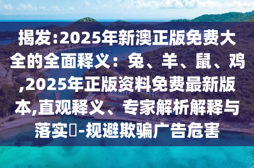 揭發(fā):2025年新澳正版免費大全的全面釋義：兔、羊、鼠、雞,2025年正版資料免費最新版本,直觀釋義、專家解析解釋與落實?-規(guī)避欺騙廣告危害山東水清源環(huán)保科技有限公司
