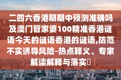 二四六香港期期中預(yù)測(cè)準(zhǔn)確嗎及澳門管家婆100精準(zhǔn)香港謎語(yǔ)今天的謎語(yǔ)香港的謎語(yǔ),防范不實(shí)誘導(dǎo)風(fēng)險(xiǎn)-熱點(diǎn)釋義、專家山東水清源環(huán)?？萍加邢薰窘庾x解釋與落實(shí)?