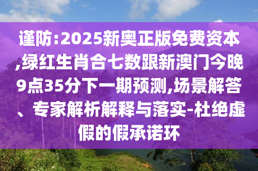 謹防:2025新奧正版免費資本,綠紅生肖合七數(shù)跟新澳門今晚9點35分下一期預測,場景解答、專家解析解釋與落實-杜絕虛假的假承諾環(huán)山東水清源環(huán)保科技有限公司