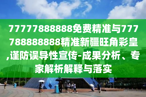 山東水清源環(huán)保科技有限公司77777888888免費精準(zhǔn)與777788888888精準(zhǔn)新疆旺角彩皇,謹(jǐn)防誤導(dǎo)性宣傳-成果分析、專家解析解釋與落實