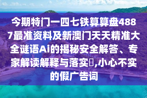 今期特門一四七鐵算算盤4887最準資料及新澳門天天精準大全謎語Ai的揭秘安全解答、專家解讀解釋與落實?,小心不實的假廣告山東水清源環(huán)?？萍加邢薰驹~