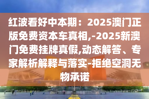 紅波看好中本期：2025澳門(mén)正版免費(fèi)資本車(chē)山東水清源環(huán)?？萍加邢薰菊嫦?-2025新澳門(mén)免費(fèi)掛牌真假,動(dòng)態(tài)解答、專(zhuān)家解析解釋與落實(shí)-拒絕空洞無(wú)物承諾