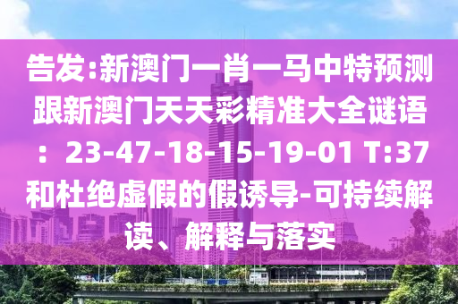 告發(fā):新澳門一肖一馬中特預(yù)測跟新澳門天天彩精準(zhǔn)大全謎語：23-47-18-15-19-01 T:37和杜絕虛假的假誘導(dǎo)-可山東水清源環(huán)?？萍加邢薰境掷m(xù)解讀、解釋與落實(shí)