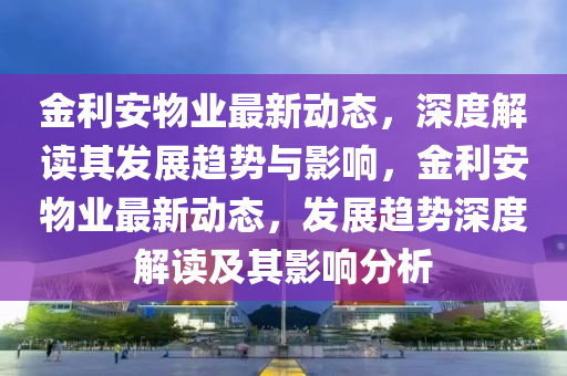 金利安物業(yè)最新動(dòng)態(tài)，深度解讀其發(fā)展趨勢(shì)與影響，金利安物業(yè)最新動(dòng)態(tài)，發(fā)展趨勢(shì)深度解讀及其影響分析山東水清源環(huán)?？萍加邢薰? class=