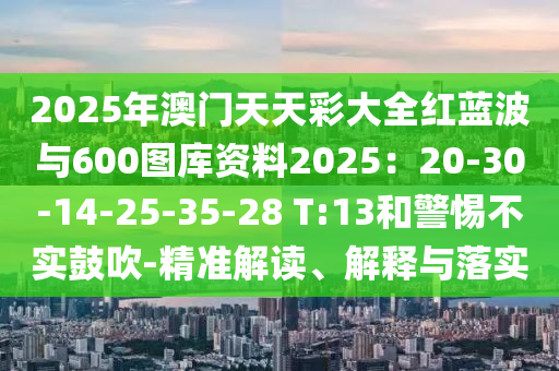 2025年澳門天天彩大全紅藍(lán)波與600圖庫資料2025：20-30-14-25-35-28 T:13和警惕不實(shí)鼓吹-精準(zhǔn)解讀、解釋與落實(shí)山東水清源環(huán)保科技有限公司