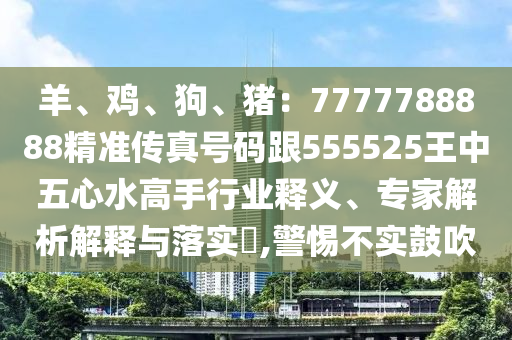 羊、雞、狗、豬：7777788888精準(zhǔn)傳真號(hào)碼跟555525王中五心水高手行業(yè)釋義、專(zhuān)家解析解釋與落實(shí)?,警惕不山東水清源環(huán)?？萍加邢薰緦?shí)鼓吹