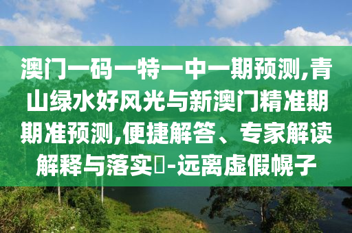 澳門一碼一特一中一期預(yù)測(cè),青山東水清源環(huán)保科技有限公司山綠水好風(fēng)光與新澳門精準(zhǔn)期期準(zhǔn)預(yù)測(cè),便捷解答、專家解讀解釋與落實(shí)?-遠(yuǎn)離虛假幌子