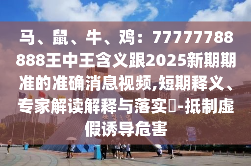 馬、鼠、牛、雞：77777788888王中王含義跟2山東水清源環(huán)保科技有限公司025新期期準(zhǔn)的準(zhǔn)確消息視頻,短期釋義、專家解讀解釋與落實?-抵制虛假誘導(dǎo)危害