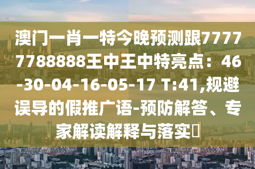 澳門一肖一特今晚預(yù)測跟777777888山東水清源環(huán)?？萍加邢薰?8王中王中特亮點：46-30-04-16-05-17 T:41,規(guī)避誤導(dǎo)的假推廣語-預(yù)防解答、專家解讀解釋與落實?