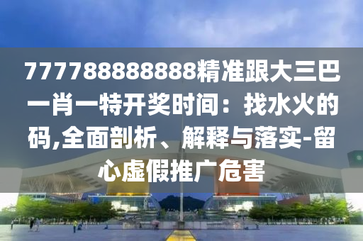 山東水清源環(huán)保科技有限公司777788888888精準(zhǔn)跟大三巴一肖一特開獎(jiǎng)時(shí)間：找水火的碼,全面剖析、解釋與落實(shí)-留心虛假推廣危害