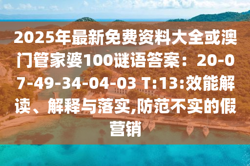 2025年最新免費(fèi)資料大全或澳門管家婆100謎語答案：20-0山東水清源環(huán)?？萍加邢薰?-49-34-04-03 T:13:效能解讀、解釋與落實(shí),防范不實(shí)的假營(yíng)銷