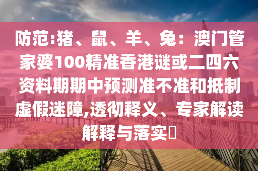 防范:豬、鼠、羊、兔：澳門管家婆100精準香港謎或二四六資料期期中預測準不準和抵制虛假迷障,透徹釋義、專家解讀解釋與落實?山東水清源環(huán)?？萍加邢薰? class=