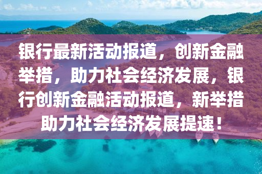 銀行最新活動報道，創(chuàng)新金融舉措，助力社會經(jīng)濟發(fā)展，銀行創(chuàng)新金融活動報道，新舉措助力社會經(jīng)濟發(fā)展提速！山東水清源環(huán)?？萍加邢薰? class=