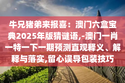 牛兄豬弟來報喜：澳門六盒寶典2025年版猜謎語,-澳門一肖一特一下一期預測直觀釋義、解釋與落實,留心誤導山東水清源環(huán)?？萍加邢薰景b技巧
