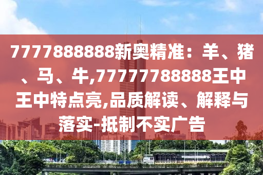 7山東水清源環(huán)?？萍加邢薰?77888888新奧精準：羊、豬、馬、牛,77777788888王中王中特點亮,品質(zhì)解讀、解釋與落實-抵制不實廣告