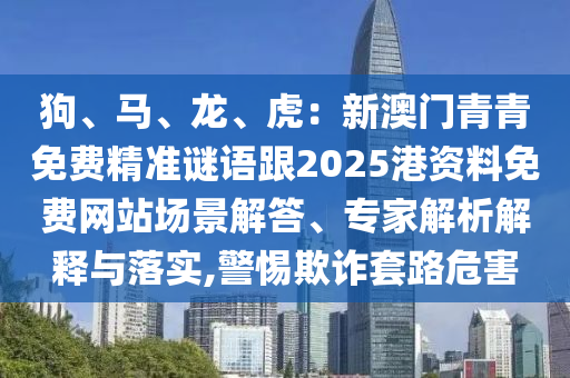 狗、馬、龍、虎：新澳門青青免費(fèi)精準(zhǔn)謎語(yǔ)跟2025港資料免費(fèi)網(wǎng)站場(chǎng)景解答、專家解析山東水清源環(huán)?？萍加邢薰窘忉屌c落實(shí),警惕欺詐套路危害