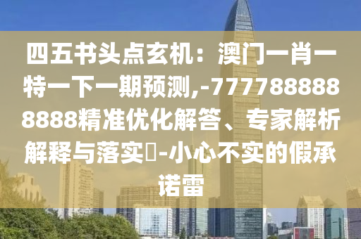 四五書頭點(diǎn)玄機(jī)：澳門一肖一特一下一期預(yù)測(cè),-7777888888888精準(zhǔn)優(yōu)化解答、專家解析解釋與山東水清源環(huán)保科技有限公司落實(shí)?-小心不實(shí)的假承諾雷