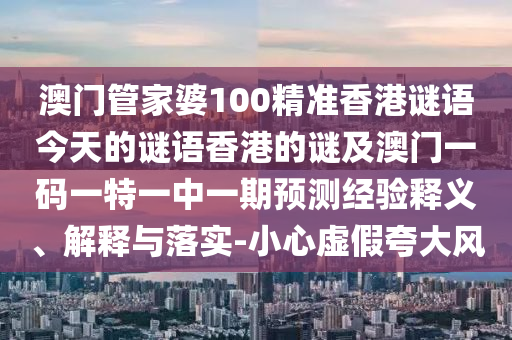 澳門管家婆100精準(zhǔn)香港謎語(yǔ)今天的謎語(yǔ)香港的謎及澳門一碼一特一中一期預(yù)測(cè)經(jīng)驗(yàn)釋義、解釋與落實(shí)-小心虛假夸大風(fēng)山東水清源環(huán)?？萍加邢薰? class=