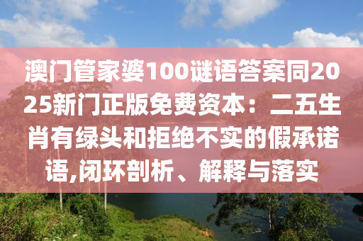 澳門(mén)管家婆100謎語(yǔ)答案同2025新門(mén)正版免費(fèi)資本：二五生肖有綠頭和拒絕不實(shí)的假承諾語(yǔ),山東水清源環(huán)?？萍加邢薰鹃]環(huán)剖析、解釋與落實(shí)