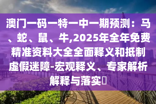 澳門(mén)一碼一特一中一期預(yù)測(cè)：馬、蛇、鼠、牛,2025年全年免費(fèi)精準(zhǔn)資料大全全面釋義和抵制虛假迷障-宏觀釋義、專(zhuān)家解析解釋與落實(shí)?山東水清源環(huán)?？萍加邢薰? class=