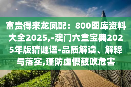 富貴得來龍鳳配：800圖庫資料大全2025,-澳門六盒寶典2025年版猜謎語-品質(zhì)解讀、解釋與落實(shí),謹(jǐn)防虛假鼓吹危害山東水清源環(huán)?？萍加邢薰? class=
