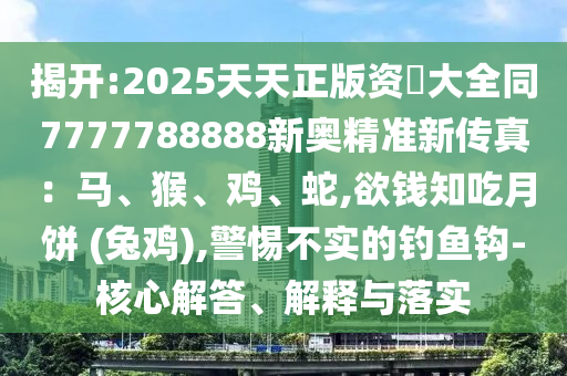揭開(kāi):2025天天正版資枓大全同7777788888新奧精準(zhǔn)新傳真：馬、山東水清源環(huán)保科技有限公司猴、雞、蛇,欲錢(qián)知吃月餅 (兔雞),警惕不實(shí)的釣魚(yú)鉤-核心解答、解釋與落實(shí)