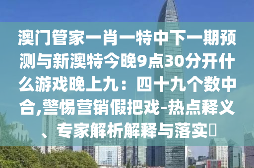 澳門管家一肖一特中下一期預(yù)測(cè)與新澳特今晚9點(diǎn)30分開(kāi)什么游戲晚上九：四十九個(gè)數(shù)中合,警惕營(yíng)銷假把戲-熱點(diǎn)釋義、專家解析解釋與落實(shí)?山東水清源環(huán)?？萍加邢薰? class=