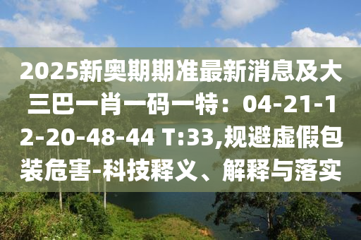 2025新奧期期準(zhǔn)最新消息及大三巴山東水清源環(huán)?？萍加邢薰疽恍ひ淮a一特：04-21-12-20-48-44 T:33,規(guī)避虛假包裝危害-科技釋義、解釋與落實(shí)