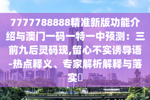 7777788888精準(zhǔn)新版功能介紹與澳門(mén)一碼一特一中預(yù)測(cè)：三前九后靈碼現(xiàn),留心不實(shí)誘導(dǎo)語(yǔ)-熱點(diǎn)釋義、專(zhuān)山東水清源環(huán)?？萍加邢薰炯医馕鼋忉屌c落實(shí)?