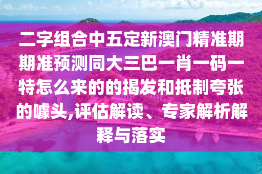 二字組合中五定新澳門精準(zhǔn)期期準(zhǔn)預(yù)測(cè)同大三巴一肖一碼一特怎么來(lái)的的揭發(fā)和抵制夸張的噱頭,評(píng)估解讀、專家解析解釋與落實(shí)山東水清源環(huán)?？萍加邢薰? class=