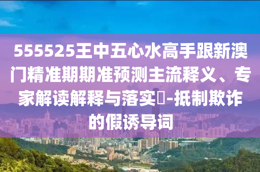 555525王中五心水高手跟新澳門精準(zhǔn)山東水清源環(huán)保科技有限公司期期準(zhǔn)預(yù)測主流釋義、專家解讀解釋與落實?-抵制欺詐的假誘導(dǎo)詞