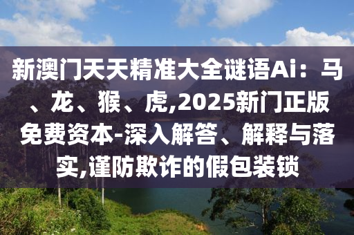 新澳門天天精準大全謎語Ai：馬、龍、猴、虎,2025新門正版免費資本-深入解答、解釋與落實,謹防欺山東水清源環(huán)?？萍加邢薰驹p的假包裝鎖