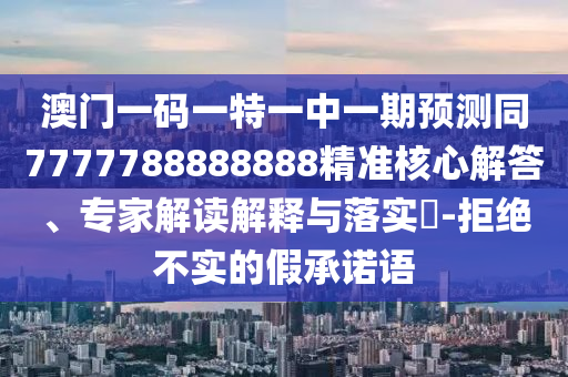 澳門一碼一特一中一期預(yù)測同7777788888888精準(zhǔn)核心解答、專家解讀解釋與落實(shí)?-拒絕不實(shí)的假承諾語山東水清源環(huán)?？萍加邢薰? class=