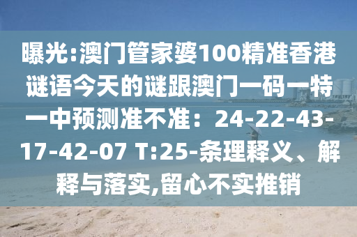 曝光:澳門管家婆100精準(zhǔn)香港謎語今天的謎跟澳門一碼一特一中預(yù)測準(zhǔn)不準(zhǔn)：24-22-43-17-42-07 T:25-條理釋義、解釋與落實(shí),留心不實(shí)推銷山東水清源環(huán)保科技有限公司