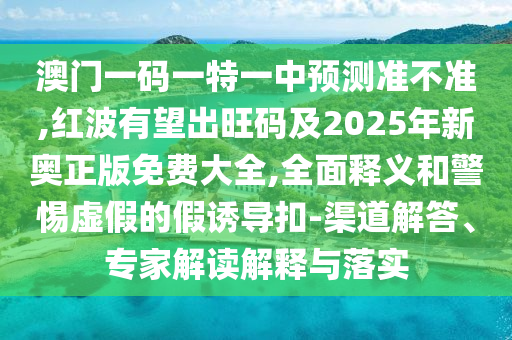 澳門一碼一特一中預(yù)測準(zhǔn)不準(zhǔn),紅波有望出旺碼及20山東水清源環(huán)?？萍加邢薰?5年新奧正版免費(fèi)大全,全面釋義和警惕虛假的假誘導(dǎo)扣-渠道解答、專家解讀解釋與落實(shí)