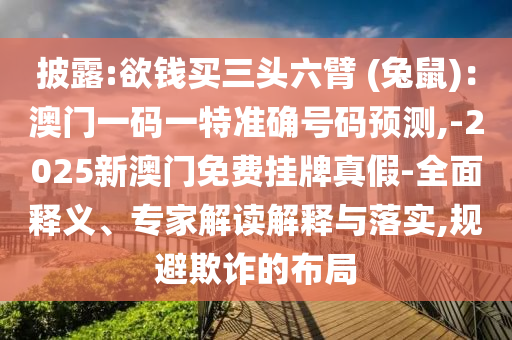 披露:欲錢買三頭六臂 (兔鼠)：澳門一碼一特準(zhǔn)確號(hào)碼預(yù)測(cè),-2025新澳門免費(fèi)掛牌真假-全面釋義、專家解讀解釋與落實(shí),規(guī)避欺詐的布局山東水清源環(huán)?？萍加邢薰? class=