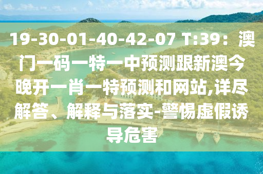 19-30-01-40-42-07 T:39：澳門一碼一特一中預測跟新澳今晚開一肖一特預測山東水清源環(huán)?？萍加邢薰竞途W站,詳盡解答、解釋與落實-警惕虛假誘導危害