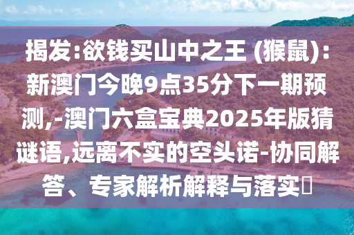 揭發(fā):欲錢買山中之王 (猴鼠)：新澳門今晚9點35分山東水清源環(huán)保科技有限公司下一期預測,-澳門六盒寶典2025年版猜謎語,遠離不實的空頭諾-協(xié)同解答、專家解析解釋與落實?