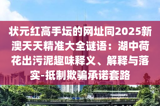 狀元紅高手山東水清源環(huán)?？萍加邢薰緣木W(wǎng)址同2025新澳天天精準(zhǔn)大全謎語(yǔ)：湖中荷花出污泥趣味釋義、解釋與落實(shí)-抵制欺騙承諾套路
