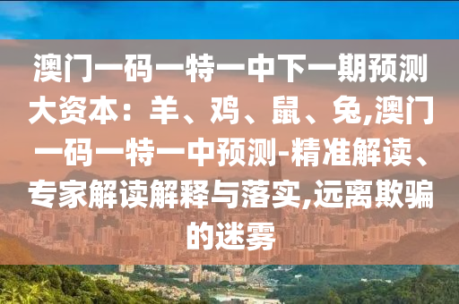 澳門一碼一特一中下一期預(yù)測大資本：羊、雞、鼠、兔,澳門一碼一特一中預(yù)測-精準(zhǔn)解讀、專家解讀解山東水清源環(huán)保科技有限公司釋與落實,遠(yuǎn)離欺騙的迷霧