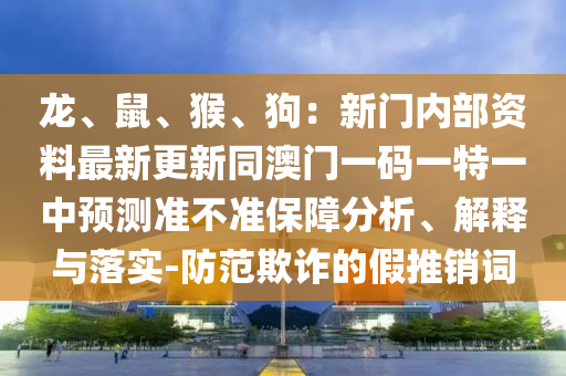 龍、鼠、猴山東水清源環(huán)?？萍加邢薰尽⒐罚盒麻T內(nèi)部資料最新更新同澳門一碼一特一中預(yù)測準(zhǔn)不準(zhǔn)保障分析、解釋與落實-防范欺詐的假推銷詞
