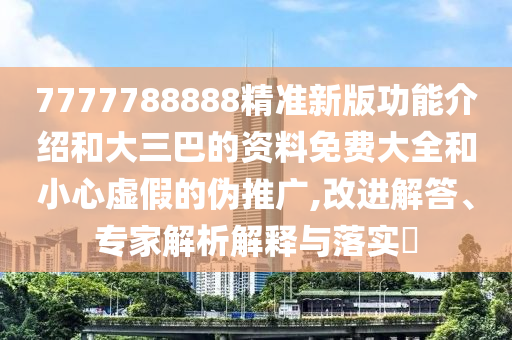 7777788888精準(zhǔn)新版功能介紹和大三巴的資料免費大全和小心虛假的偽推廣,改進(jìn)解答、專家解析解釋與落實?山東水清源環(huán)保科技有限公司