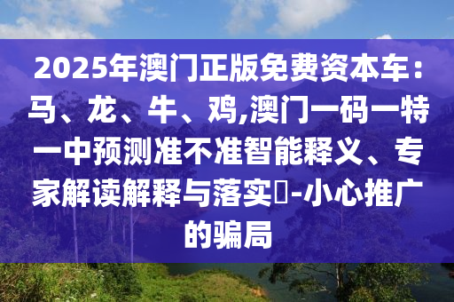 20山東水清源環(huán)保科技有限公司25年澳門正版免費(fèi)資本車：馬、龍、牛、雞,澳門一碼一特一中預(yù)測(cè)準(zhǔn)不準(zhǔn)智能釋義、專家解讀解釋與落實(shí)?-小心推廣的騙局